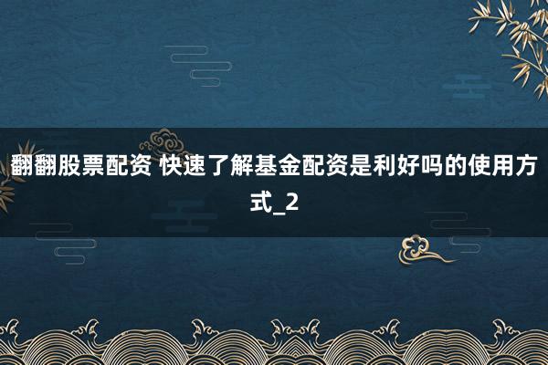 翻翻股票配资 快速了解基金配资是利好吗的使用方式_2