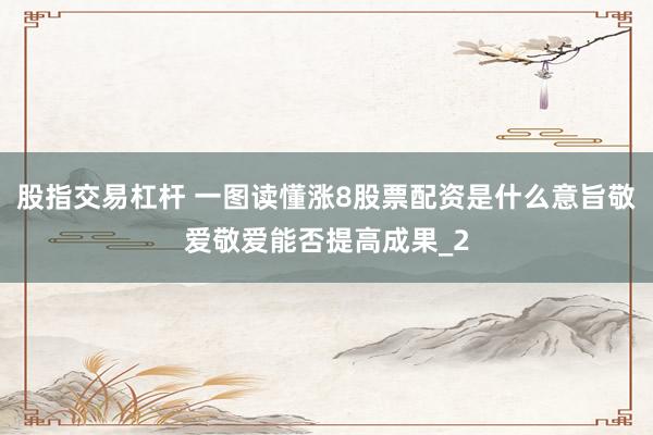 股指交易杠杆 一图读懂涨8股票配资是什么意旨敬爱敬爱能否提高成果_2