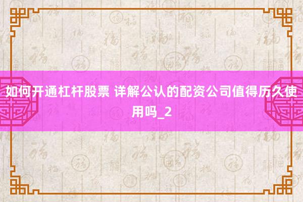 如何开通杠杆股票 详解公认的配资公司值得历久使用吗_2