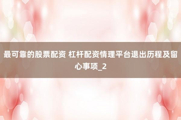 最可靠的股票配资 杠杆配资情理平台退出历程及留心事项_2