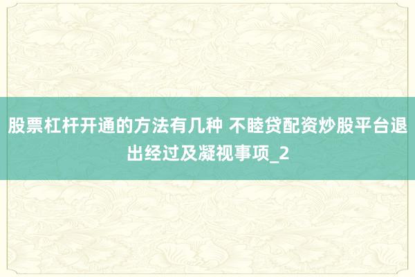 股票杠杆开通的方法有几种 不睦贷配资炒股平台退出经过及凝视事项_2