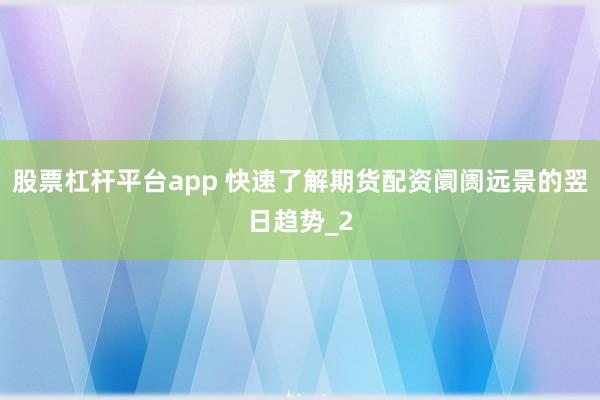 股票杠杆平台app 快速了解期货配资阛阓远景的翌日趋势_2