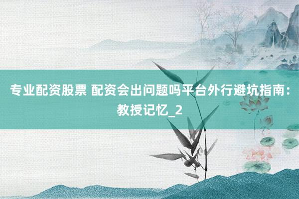 专业配资股票 配资会出问题吗平台外行避坑指南：教授记忆_2