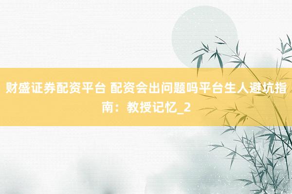财盛证券配资平台 配资会出问题吗平台生人避坑指南：教授记忆_2