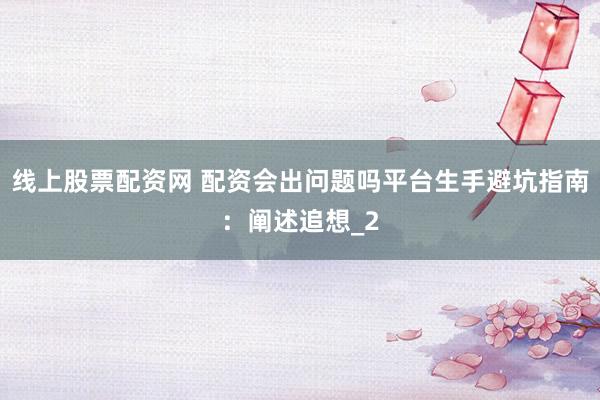 线上股票配资网 配资会出问题吗平台生手避坑指南：阐述追想_2