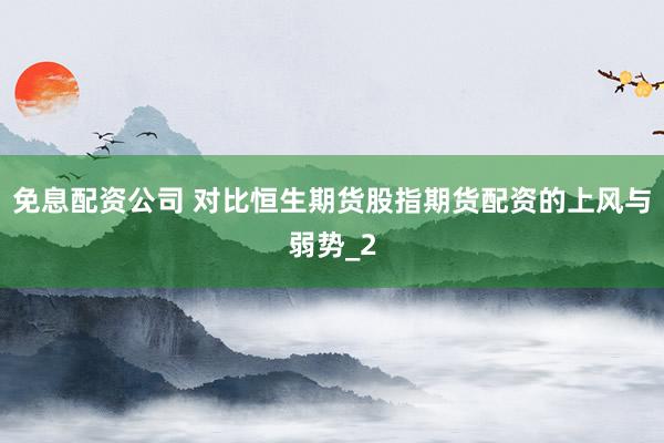 免息配资公司 对比恒生期货股指期货配资的上风与弱势_2