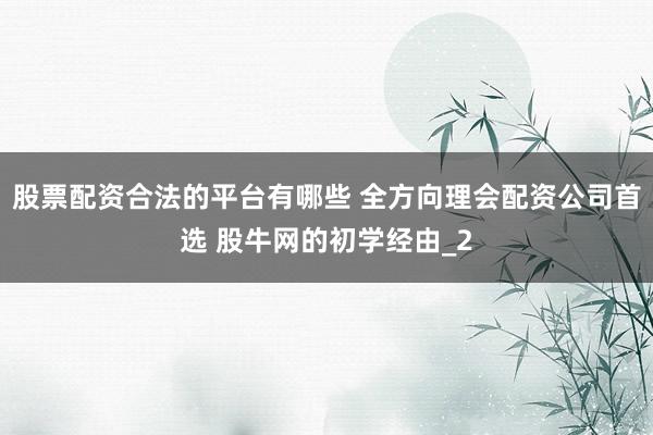股票配资合法的平台有哪些 全方向理会配资公司首选 股牛网的初学经由_2