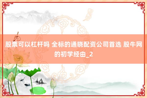 股票可以杠杆吗 全标的通晓配资公司首选 股牛网的初学经由_2