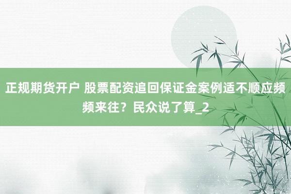 正规期货开户 股票配资追回保证金案例适不顺应频频来往？民众说了算_2