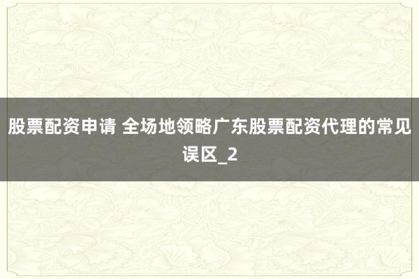 股票配资申请 全场地领略广东股票配资代理的常见误区_2
