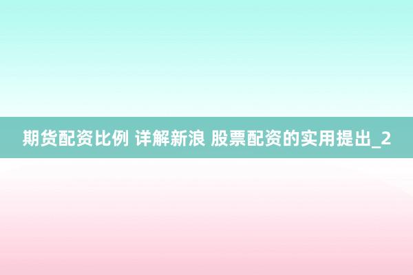 期货配资比例 详解新浪 股票配资的实用提出_2