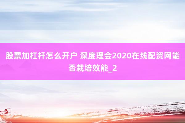 股票加杠杆怎么开户 深度理会2020在线配资网能否栽培效能_2
