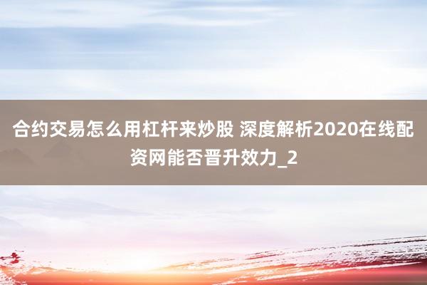 合约交易怎么用杠杆来炒股 深度解析2020在线配资网能否晋升效力_2