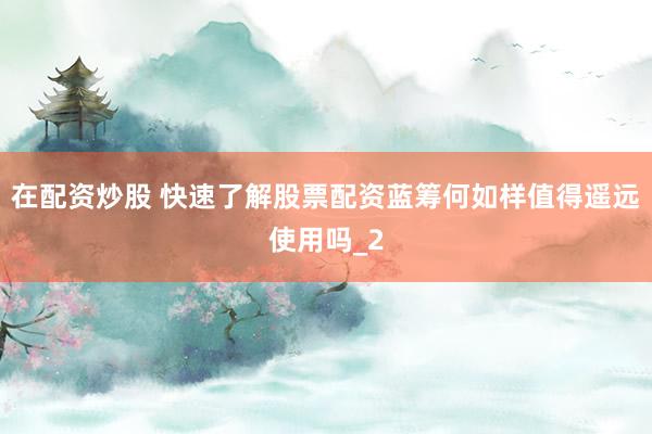 在配资炒股 快速了解股票配资蓝筹何如样值得遥远使用吗_2