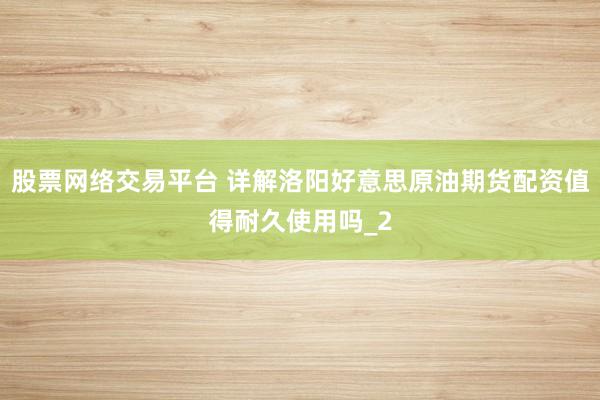 股票网络交易平台 详解洛阳好意思原油期货配资值得耐久使用吗_2