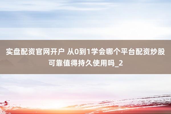 实盘配资官网开户 从0到1学会哪个平台配资炒股可靠值得持久使用吗_2