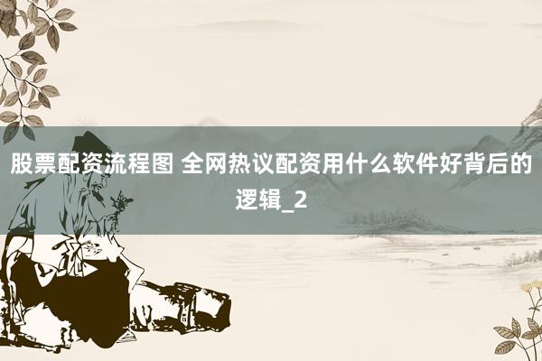 股票配资流程图 全网热议配资用什么软件好背后的逻辑_2