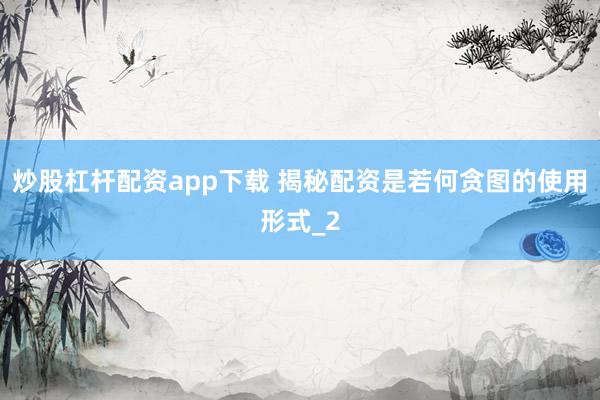 炒股杠杆配资app下载 揭秘配资是若何贪图的使用形式_2