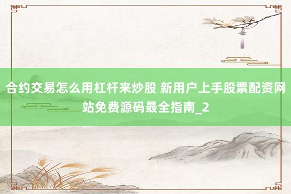 合约交易怎么用杠杆来炒股 新用户上手股票配资网站免费源码最全指南_2