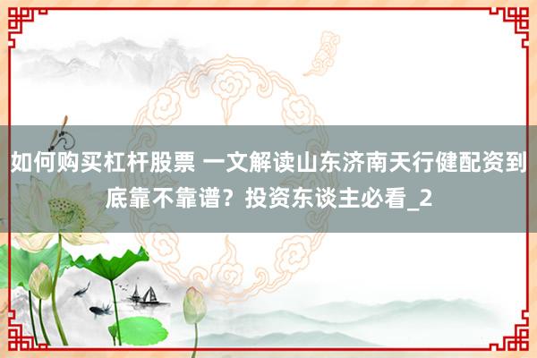 如何购买杠杆股票 一文解读山东济南天行健配资到底靠不靠谱？投资东谈主必看_2