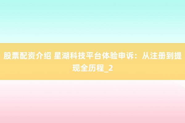 股票配资介绍 星湖科技平台体验申诉：从注册到提现全历程_2