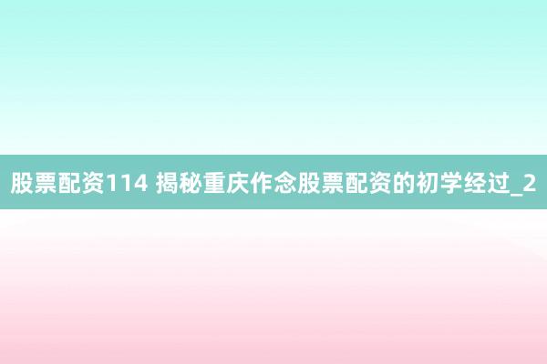 股票配资114 揭秘重庆作念股票配资的初学经过_2