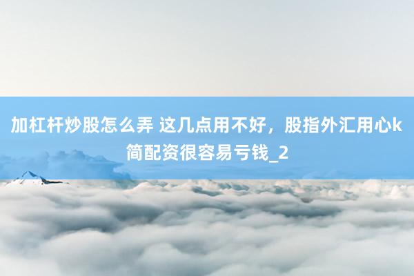 加杠杆炒股怎么弄 这几点用不好，股指外汇用心k简配资很容易亏钱_2