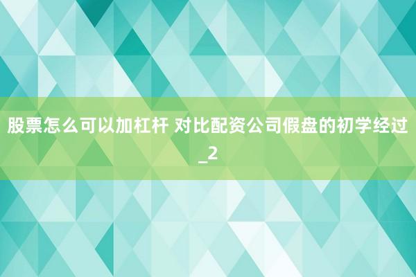 股票怎么可以加杠杆 对比配资公司假盘的初学经过_2