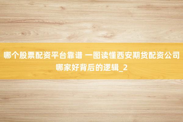 哪个股票配资平台靠谱 一图读懂西安期货配资公司哪家好背后的逻辑_2