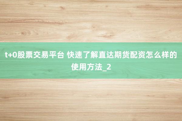 t+0股票交易平台 快速了解直达期货配资怎么样的使用方法_2