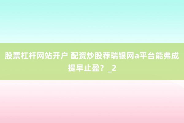 股票杠杆网站开户 配资炒股荐瑞银网a平台能弗成提早止盈？_2