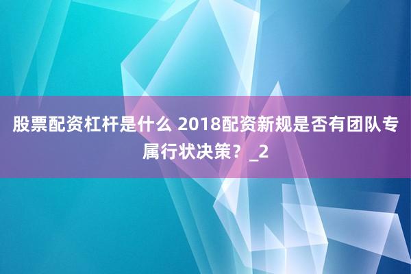 股票配资杠杆是什么 2018配资新规是否有团队专属行状决策？_2