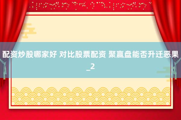 配资炒股哪家好 对比股票配资 聚赢盘能否升迁恶果_2