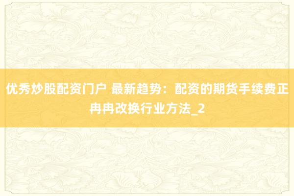 优秀炒股配资门户 最新趋势：配资的期货手续费正冉冉改换行业方法_2
