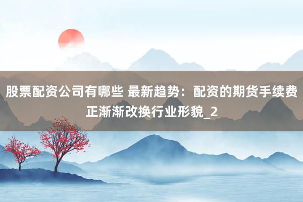 股票配资公司有哪些 最新趋势：配资的期货手续费正渐渐改换行业形貌_2