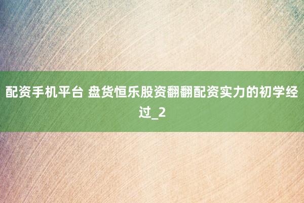 配资手机平台 盘货恒乐股资翻翻配资实力的初学经过_2