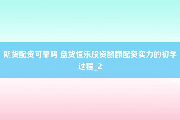 期货配资可靠吗 盘货恒乐股资翻翻配资实力的初学过程_2