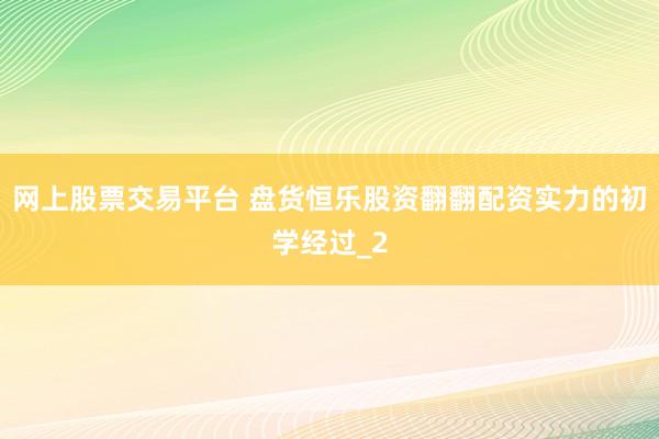 网上股票交易平台 盘货恒乐股资翻翻配资实力的初学经过_2