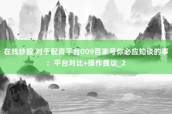 在线炒股 对于配资平台009百家号你必应知谈的事：平台对比+操作提议_2