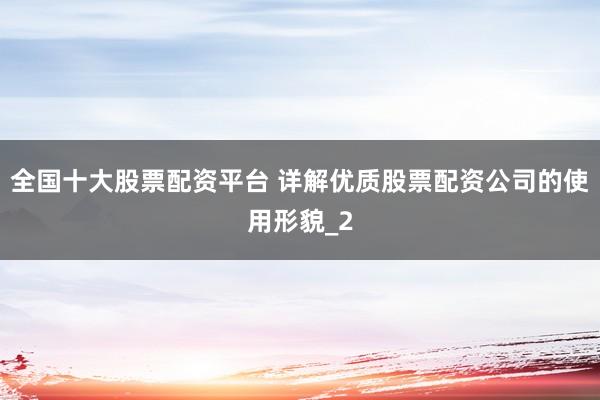 全国十大股票配资平台 详解优质股票配资公司的使用形貌_2