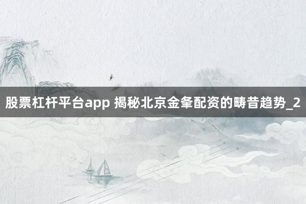 股票杠杆平台app 揭秘北京金夆配资的畴昔趋势_2