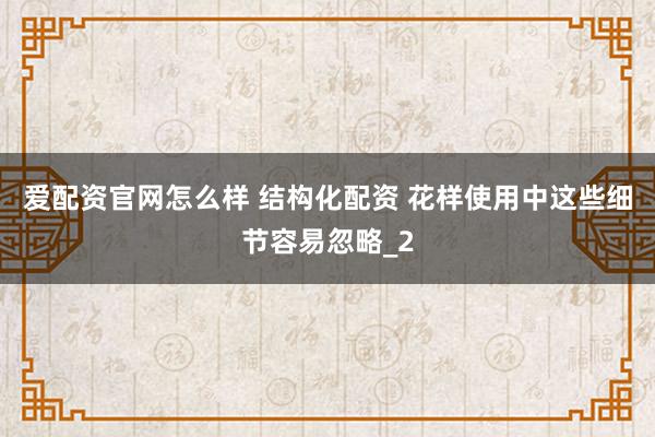 爱配资官网怎么样 结构化配资 花样使用中这些细节容易忽略_2