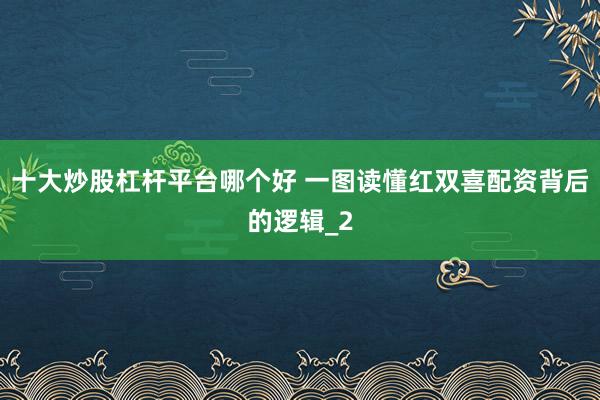十大炒股杠杆平台哪个好 一图读懂红双喜配资背后的逻辑_2