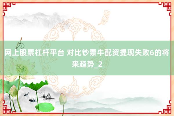网上股票杠杆平台 对比钞票牛配资提现失败6的将来趋势_2