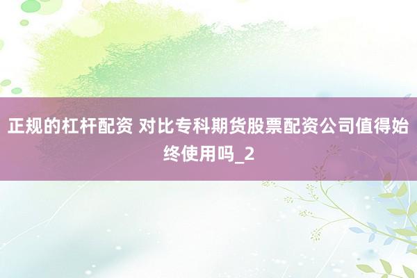 正规的杠杆配资 对比专科期货股票配资公司值得始终使用吗_2