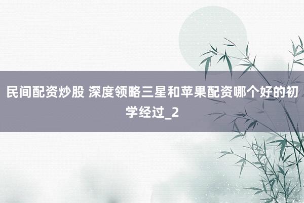民间配资炒股 深度领略三星和苹果配资哪个好的初学经过_2