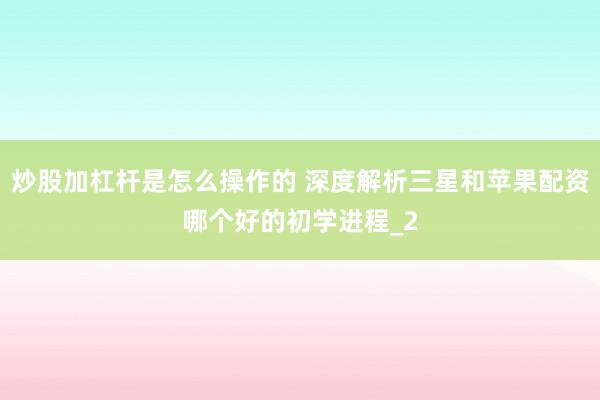 炒股加杠杆是怎么操作的 深度解析三星和苹果配资哪个好的初学进程_2
