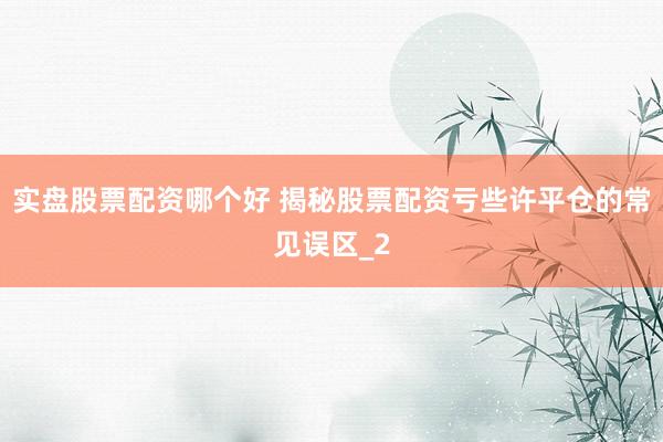实盘股票配资哪个好 揭秘股票配资亏些许平仓的常见误区_2