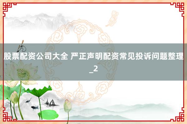 股票配资公司大全 严正声明配资常见投诉问题整理_2