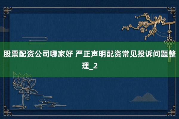 股票配资公司哪家好 严正声明配资常见投诉问题整理_2